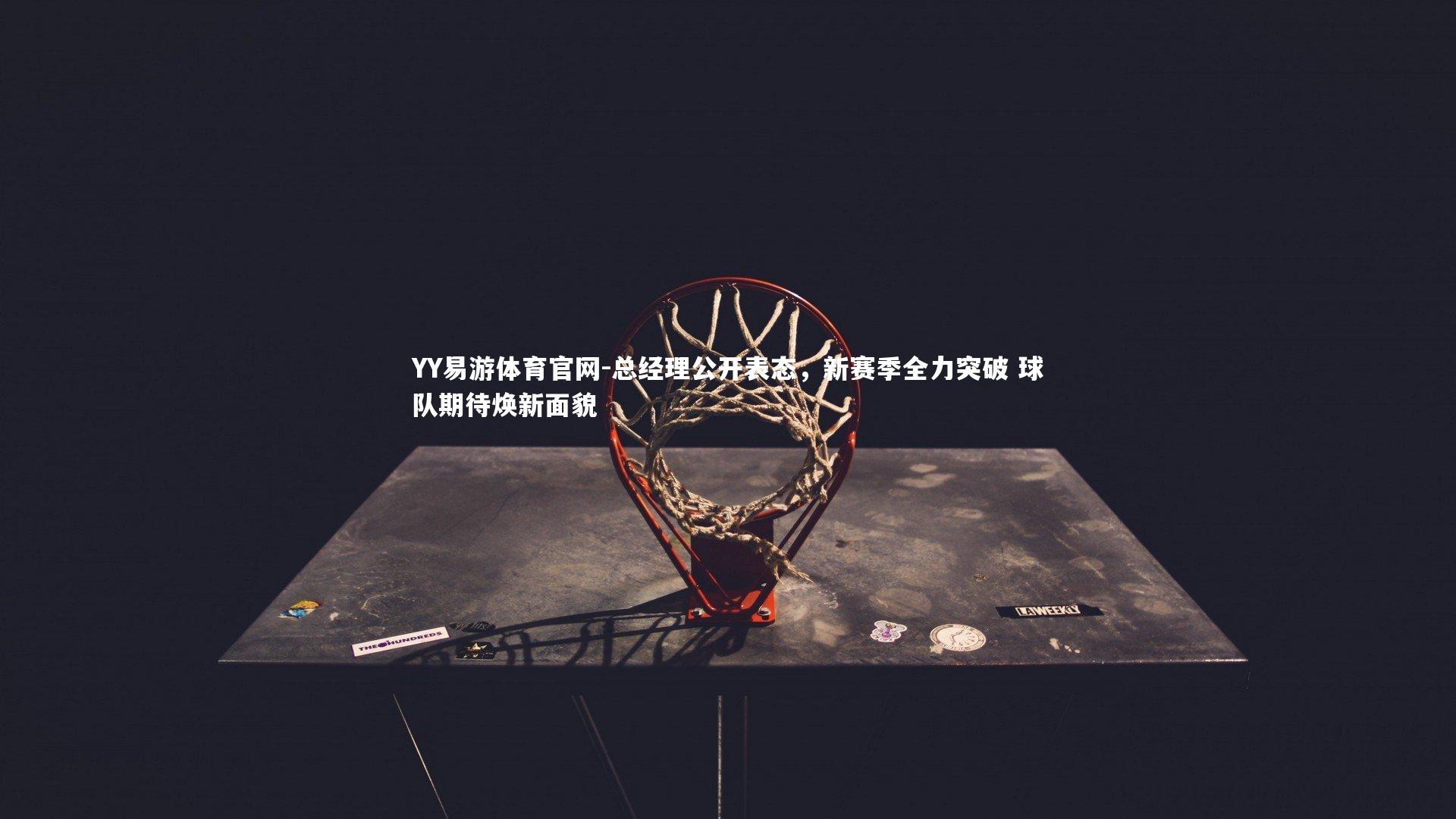 YY易游体育官网-总经理公开表态，新赛季全力突破 球队期待焕新面貌