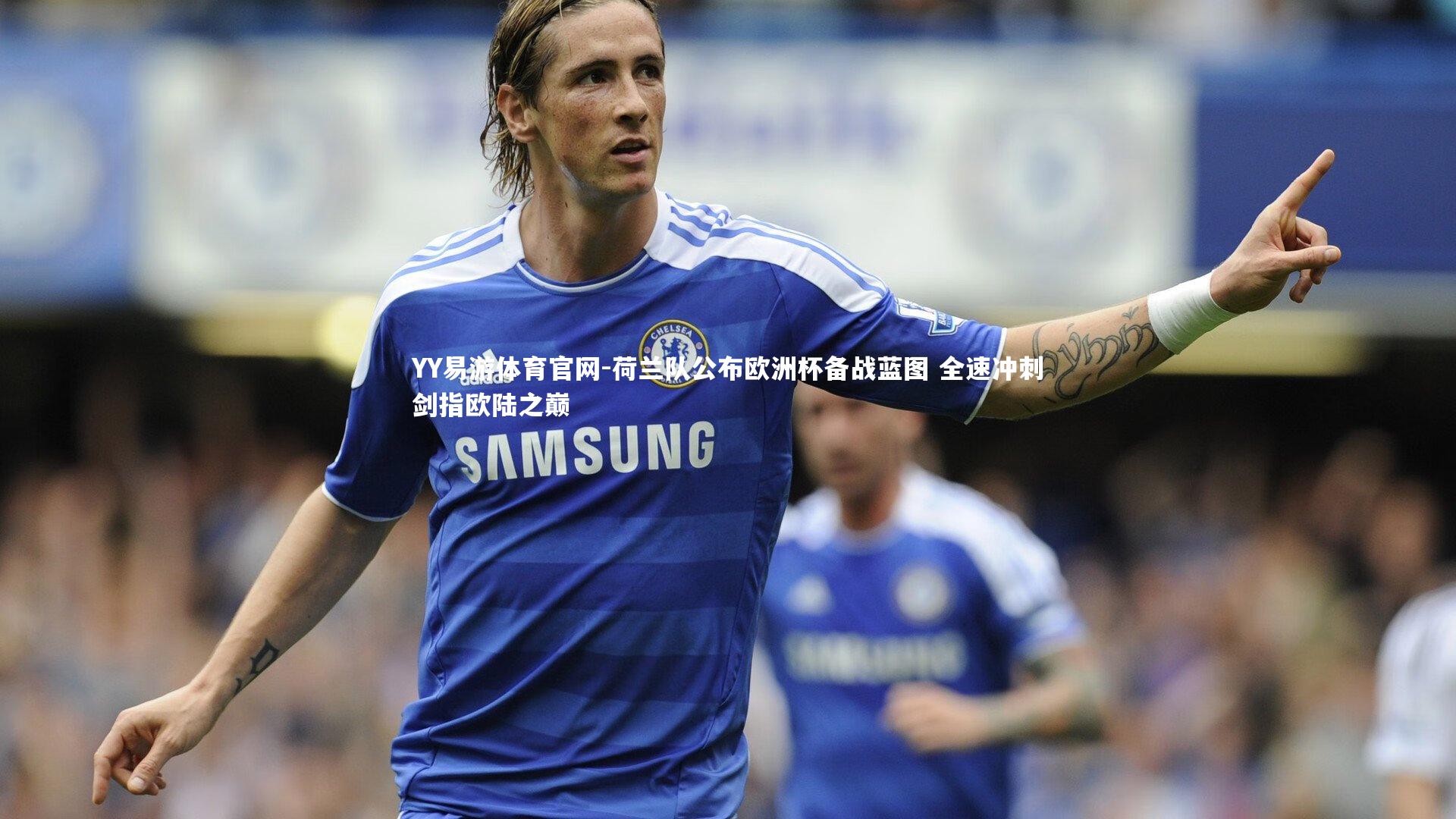 YY易游体育官网-荷兰队公布欧洲杯备战蓝图 全速冲刺剑指欧陆之巅