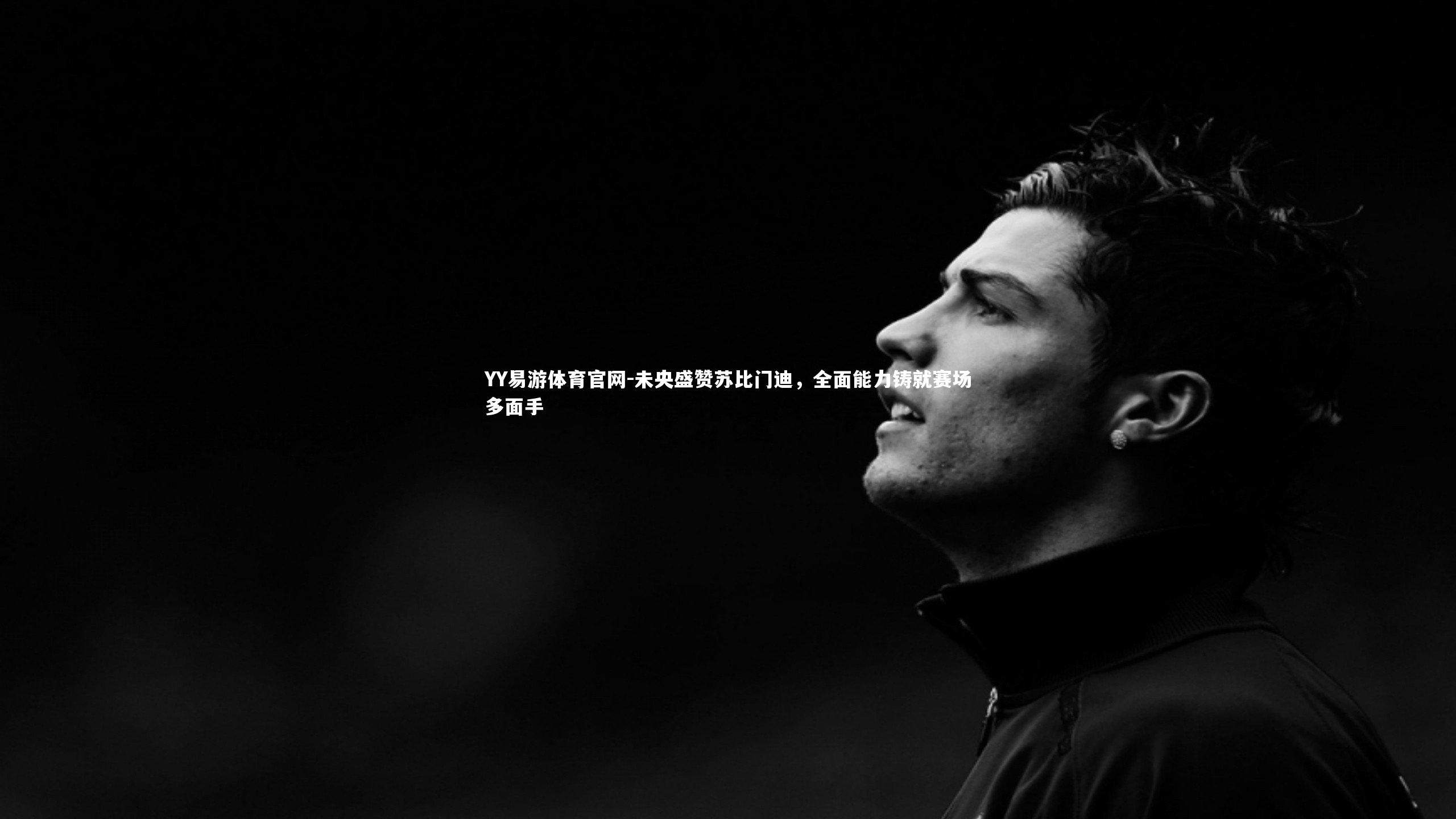 YY易游体育官网-未央盛赞苏比门迪,全面能力铸就赛场多面手